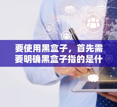 要使用黑盒子，首先需要明确黑盒子指的是什么，可能是设备、软件或工具。以下是一般性的步骤，适用于不同用途