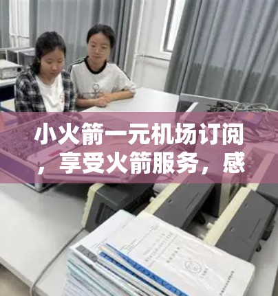 小火箭一元机场订阅，享受火箭服务，感受机场魅力