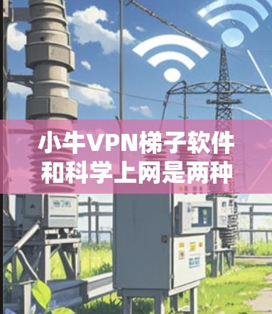 小牛VPN梯子软件和科学上网是两种不同的VPN技术，它们在加密方式、应用场景和配置复杂度上有所不同。以下是它们的区别和联系
