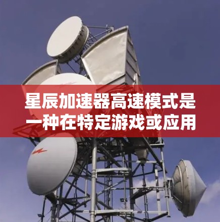 星辰加速器高速模式是一种在特定游戏或应用环境中设置的加速配置，旨在提升游戏性能和画面质量。以下是对该模式的详细分析