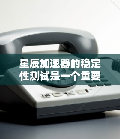 星辰加速器的稳定性测试是一个重要的评估步骤，旨在评估其在不同环境下的表现。以下是详细的分析