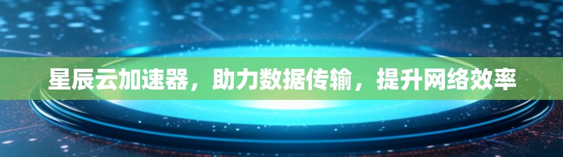 星辰云加速器，助力数据传输，提升网络效率