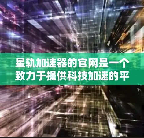 星轨加速器的官网是一个致力于提供科技加速的平台，其结构通常包括以下几个主要部分
