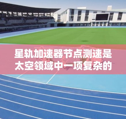 星轨加速器节点测速是太空领域中一项复杂的技术，涉及多个节点之间的协作和信号传输。以下是对该主题的详细介绍