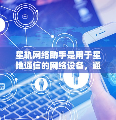 星轨网络助手是用于星地通信的网络设备，通常用于连接星地设备，如卫星、天线、手机、电脑等，进行数据传输、视频会议、文件传输等。以下是一些关于星轨网络助手的常见问题及回答