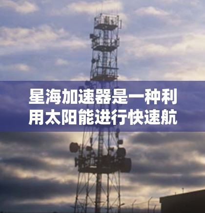 星海加速器是一种利用太阳能进行快速航天加速的科技装置，结合了太阳能电池、能量转换技术以及高轨道技术，旨在通过高效利用太阳辐射实现超快速的太空推进。以下是对其使用的详细解释