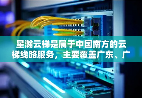 星瀚云梯是属于中国南方的云梯线路服务，主要覆盖广东、广西和福建等地。以下是关于星瀚云梯线路选择的详细信息