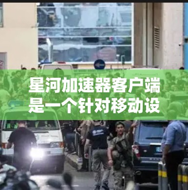 星河加速器客户端是一个针对移动设备的加速工具，旨在帮助用户提升网页加载速度和下载速度。以下是对该加速器客户端的详细分析