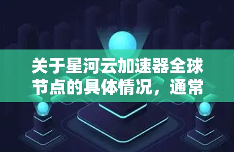 关于星河云加速器全球节点的具体情况，通常需要查阅星河云的官方发布报告或新闻稿，以获取最新的数据和信息。星河云在全球范围内运营，拥有广泛的云基础设施网络，因此其全球节点分布可能覆盖了多个国家和地区