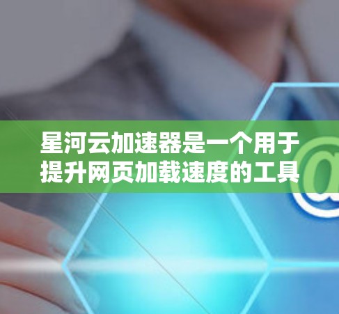 星河云加速器是一个用于提升网页加载速度的工具，通过微服务架构和云加速技术实现。以下是下载和使用星河云加速器的步骤