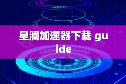 星澜加速器下载 guide