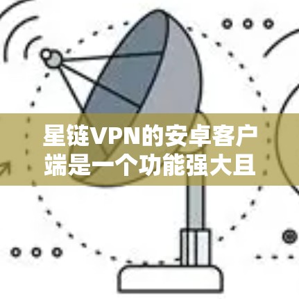 星链VPN的安卓客户端是一个功能强大且安全的VPN设备，以下是详细的使用指南