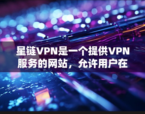 星链VPN是一个提供VPN服务的网站，允许用户在线浏览、下载和观看内容。以下是如何注册星链VPN的步骤