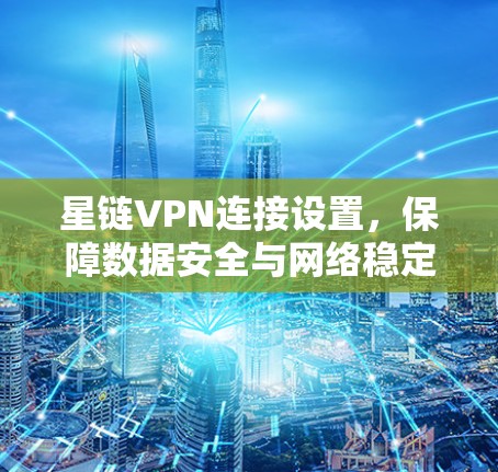 星链VPN连接设置，保障数据安全与网络稳定性