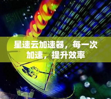 星速云加速器，每一次加速，提升效率