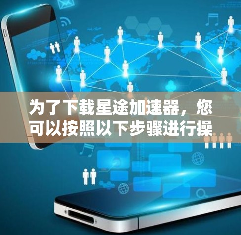 为了下载星途加速器,您可以按照以下步骤进行操作 为了下载星途加速器,您可以按照以下步骤进行操作