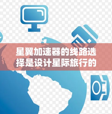 星翼加速器的线路选择是设计星际旅行的关键，不同类型的加速器线路各有其特点和适用场景。以下是关于星翼加速器线路选择的详细分析