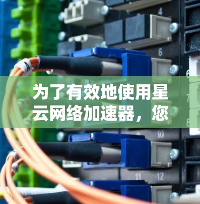 为了有效地使用星云网络加速器,您可以按照以下步骤进行 为了有效地使用星云网络加速器,您可以按照以下步骤进行