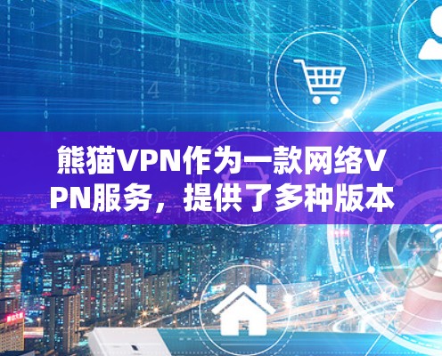 熊猫VPN作为一款网络VPN服务，提供了多种版本，包括免费版和付费版。以下是其官方下载地址的常见来源和特点