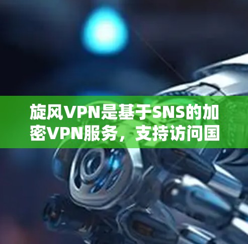 旋风VPN是基于SNS的加密VPN服务，支持访问国际服务器。以下是科学上网连接的步骤和注意事项