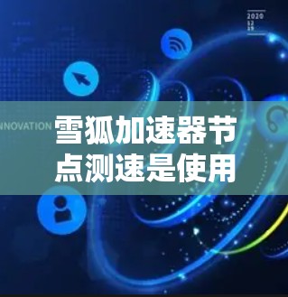 雪狐加速器节点测速是使用雪狐加速工具测试节点运行状态的指标之一。以下是对该问题的详细解答