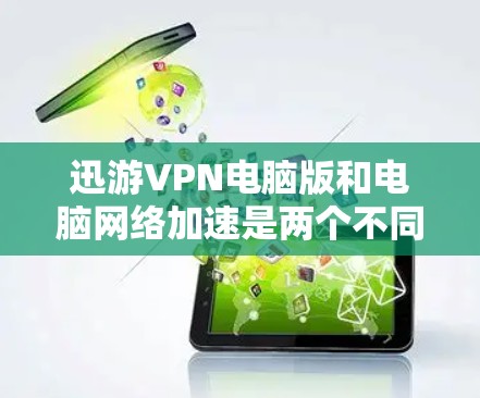 迅游VPN电脑版和电脑网络加速是两个不同的概念，它们在功能和用途上有所不同。以下是对它们的详细解释