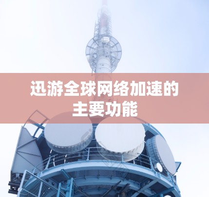迅游全球网络加速的主要功能
