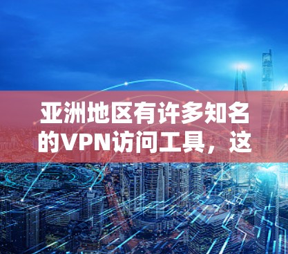 亚洲地区有许多知名的VPN访问工具，这些平台在亚洲有很大的影响力。以下是亚洲一些知名的VPN访问工具