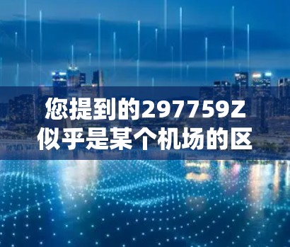 您提到的297759Z似乎是某个机场的区域标识或位置代码。通常，机场的位置信息会明确标注在机场的标识栏或地图上。如果您能提供更多的上下文或详细信息，我可以帮助您进一步了解这个位置的地理位置和相关设施