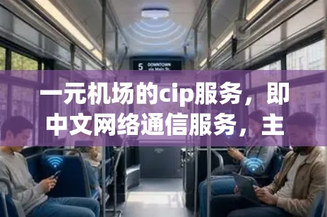 一元机场的cip服务，即中文网络通信服务，主要用于保障机场网络的安全、可靠和高效运行。以下是该服务的主要特点和流程