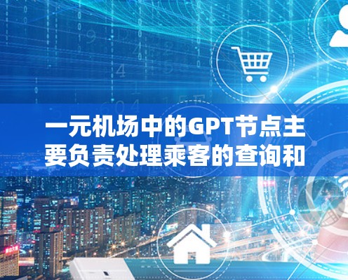 一元机场中的GPT节点主要负责处理乘客的查询和指引，提供机场相关的信息。以下是关于GPT节点在该场景中的具体应用和功能