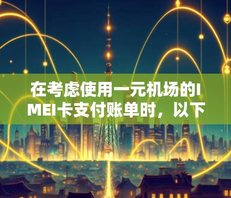 在考虑使用一元机场的IMEI卡支付账单时，以下是一些关键点需要考虑