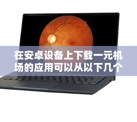 在安卓设备上下载一元机场的应用可以从以下几个方面入手