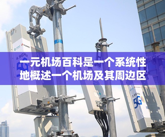 一元机场百科是一个系统性地概述一个机场及其周边区域的详细资料集,旨在全面展示该机场的多种职能和吸引力。以下是对该主题的分步解释 一元机场百科是一个系统性地概述一个机场及其周边区域的详细资料集,旨在全面展示该机场的多种职能和吸引力。以下是对该主题的分步解释