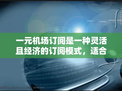 一元机场订阅是一种灵活且经济的订阅模式，适合预算有限的用户。以下是对这一订阅模式的详细介绍