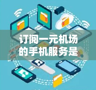 订阅一元机场的手机服务是一个不错的选择，尤其是如果你经常在机场使用手机，而不需要太多手机设备。以下是一个清晰的步骤指南，帮助你更好地理解如何操作