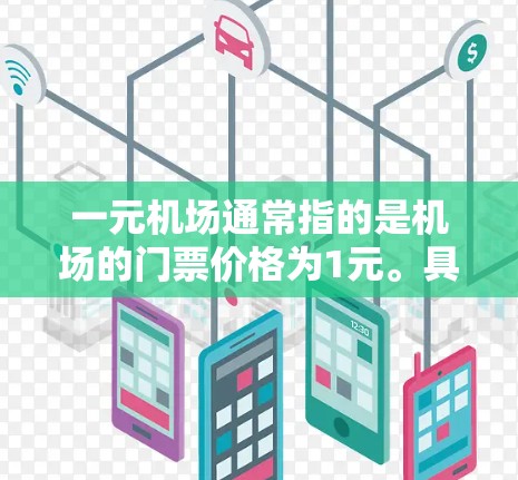 一元机场通常指的是机场的门票价格为1元。具体收费项目和规则可能会因机场或航空公司而有所不同，建议联系具体的航空公司或机场工作人员获取最新信息。通常，机场的门票价格可能包括以下内容