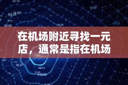 在机场附近寻找一元店，通常是指在机场附近的一家商店，可能是一元店的意思是一店式或者一元店，指提供简单方便的便利服务。以下是一些建议，帮助你在机场附近找到一元店