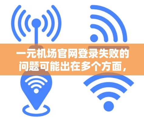 一元机场官网登录失败的问题可能出在多个方面，包括设备问题、网络问题、访问权限、浏览器问题、插件问题或账户问题。以下是逐步的解决方案