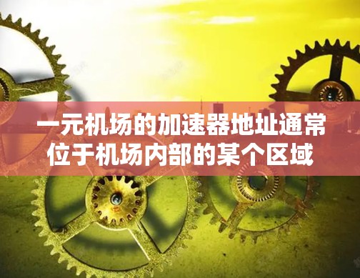 一元机场的加速器地址通常位于机场内部的某个区域,具体位置因机场而异。以下是一些可能的加速器地点,供参考 一元机场的加速器地址通常位于机场内部的某个区域,具体位置因机场而异。以下是一些可能的加速器地点,供参考