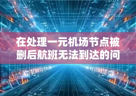 在处理一元机场节点被删后航班无法到达的问题时,可以按照以下步骤进行操作 在处理一元机场节点被删后航班无法到达的问题时,可以按照以下步骤进行操作
