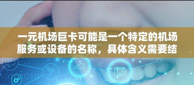一元机场巨卡可能是一个特定的机场服务或设备的名称,具体含义需要结合上下文进行理解。以下是几种可能的解释 一元机场巨卡可能是一个特定的机场服务或设备的名称,具体含义需要结合上下文进行理解。以下是几种可能的解释