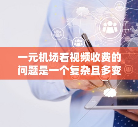 一元机场看视频收费的问题是一个复杂且多变的市场现象，主要涉及多个因素。以下是一个系统的分析和总结