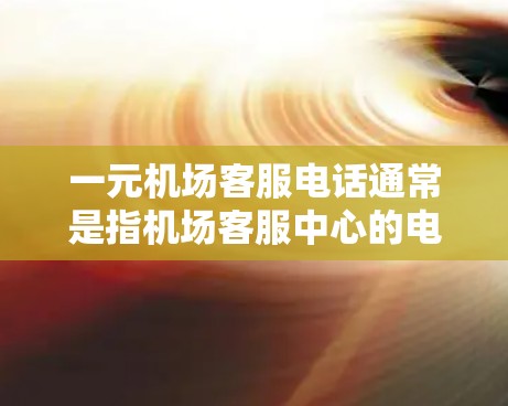 一元机场客服电话通常是指机场客服中心的电话号码，方便用户在机场遇到问题时寻求帮助。以下是常见的机场客服电话