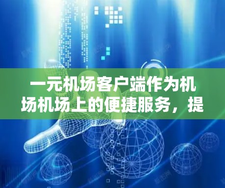 一元机场客户端作为机场机场上的便捷服务，提供了多种实用功能，如在线支付和实时信息显示，以下是详细的步骤指南