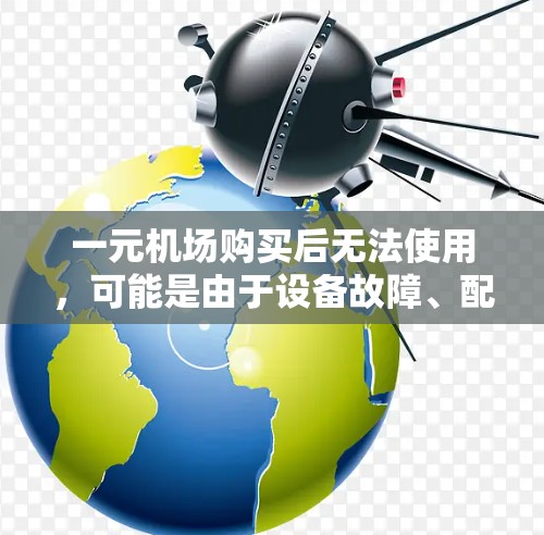 一元机场购买后无法使用，可能是由于设备故障、配置错误、老化问题或其他因素导致。建议从以下方面排查和解决