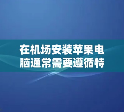 在机场安装苹果电脑通常需要遵循特定的步骤，并确保设备的安全。以下是一些通用的步骤指南，适用于大多数情况