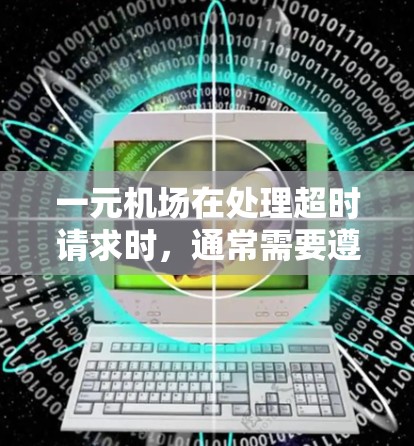 一元机场在处理超时请求时，通常需要遵守严格的规则和时间限制。以下是对一元机场在超时请求处理中的详细分析