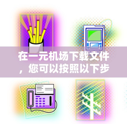 在一元机场下载文件，您可以按照以下步骤操作