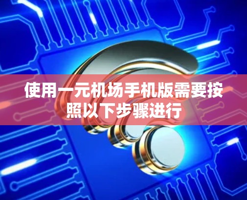 使用一元机场手机版需要按照以下步骤进行